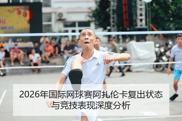 2026年国际网球赛阿扎伦卡复出状态与竞技表现深度分析