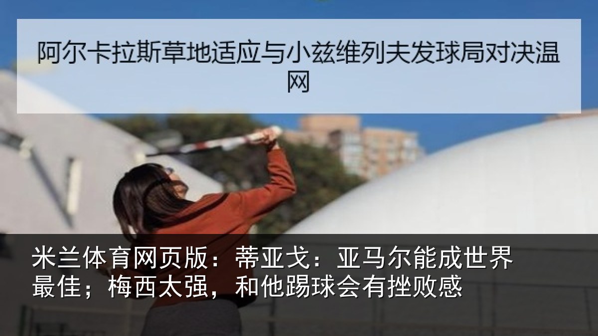 米兰体育网页版:蒂亚戈:亚马尔能成世界最佳;梅西太强,和他踢球会有挫败感