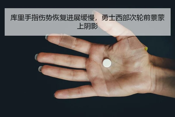 库里手指伤势恢复进展缓慢，勇士西部次轮前景蒙上阴影