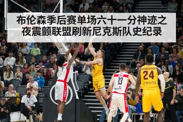 布伦森季后赛单场六十一分神迹之夜震颤联盟刷新尼克斯队史纪录