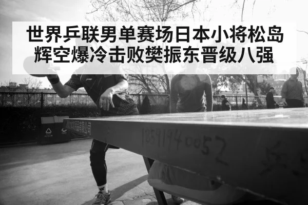 世界乒联男单赛场日本小将松岛辉空爆冷击败樊振东晋级八强