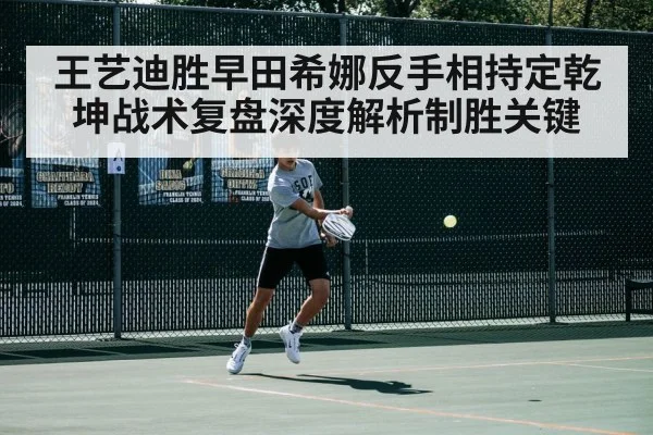 王艺迪胜早田希娜反手相持定乾坤战术复盘深度解析制胜关键
