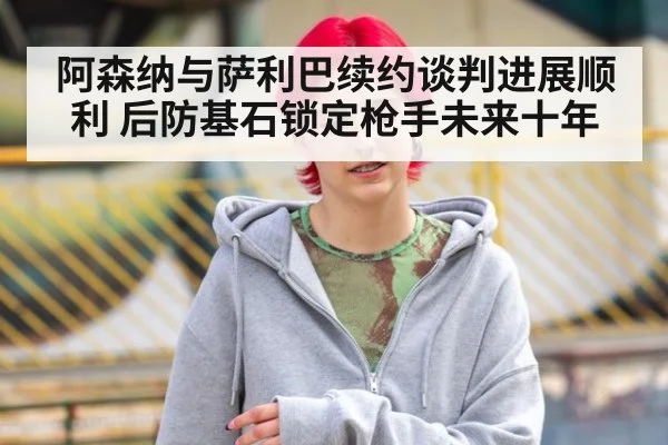 阿森纳与萨利巴续约谈判进展顺利 后防基石锁定枪手未来十年