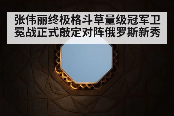 张伟丽终极格斗草量级冠军卫冕战正式敲定对阵俄罗斯新秀