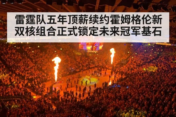 雷霆队五年顶薪续约霍姆格伦新双核组合正式锁定未来冠军基石